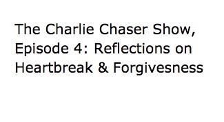  The Charlie Chaser Show Episode 4: Reflections on Heartbreak & Forgiveness