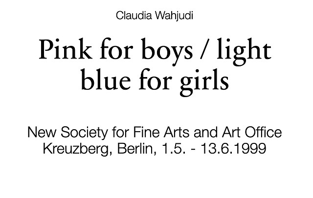 Claudia Wahjudi Pink for boys / light blue for girls New Society for Fine Arts and Art Office Kreuzberg, Berlin, 1.5. - 13.6.1999