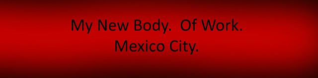 MY NEW BODY.  OF WORK.

MEXICO CITY.