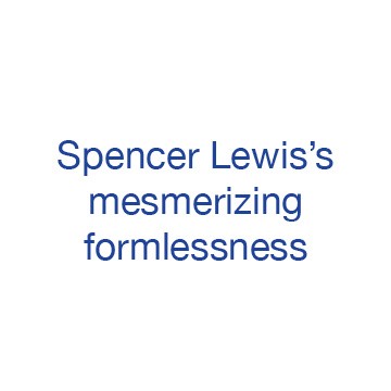 Spencer Lewis’s mesmerizing formlessness